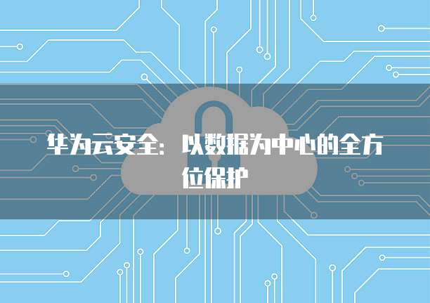 华为云安全：以数据为中心的全方位保护