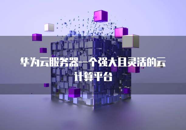 华为云服务器一个强大且灵活的云计算平台
