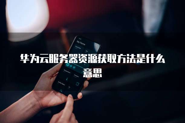 华为云服务器资源获取方法是什么意思