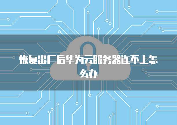 恢复出厂后华为云服务器连不上怎么办