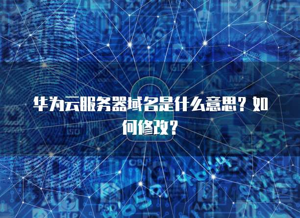 华为云服务器域名是什么意思？如何修改？