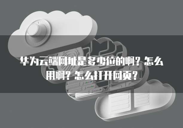 华为云端网址是多少位的啊？怎么用啊？怎么打开网页？