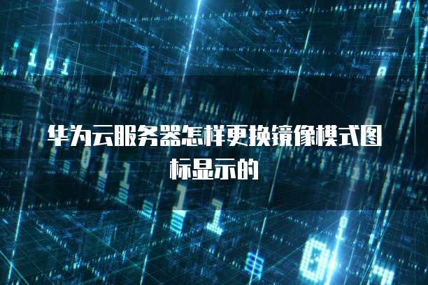 华为云服务器怎样更换镜像模式图标显示的