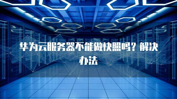 华为云服务器不能做快照吗？解决办法