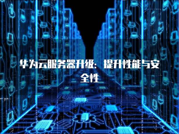 华为云服务器升级：提升性能与安全性