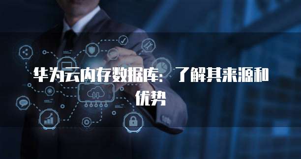 华为云内存数据库：了解其来源和优势