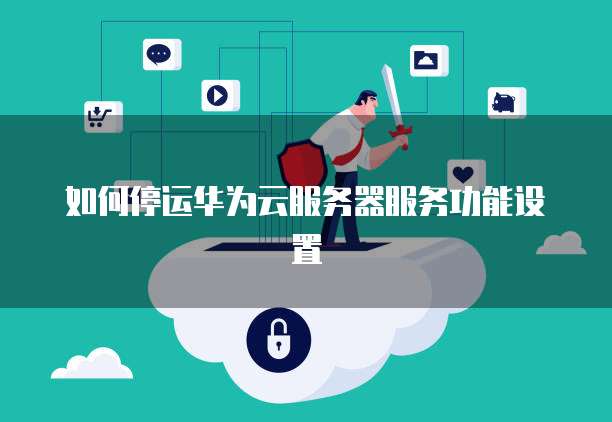 如何停运华为云服务器服务功能设置