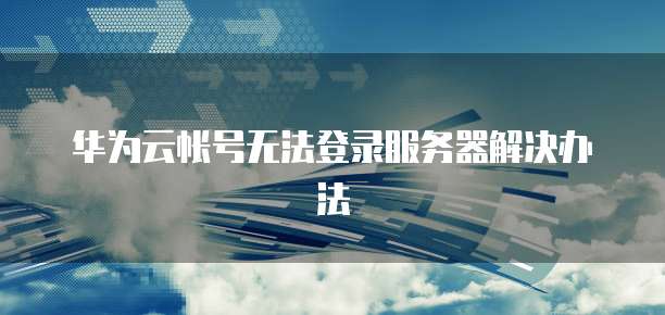 华为云帐号无法登录服务器解决办法