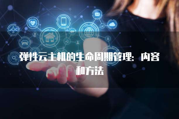 弹性云主机的生命周期管理：内容和方法