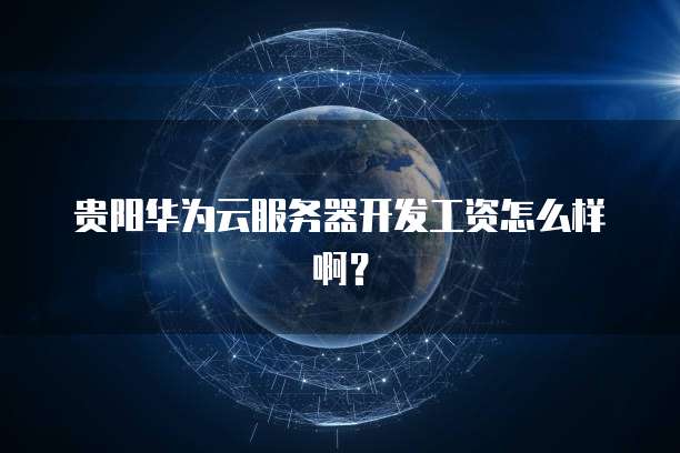 贵阳华为云服务器开发工资怎么样啊？