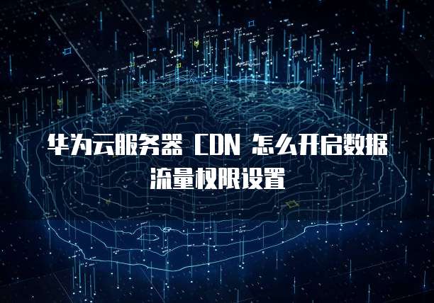 华为云服务器 CDN 怎么开启数据流量权限设置