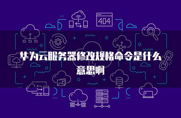 华为云服务器修改规格命令是什么意思啊