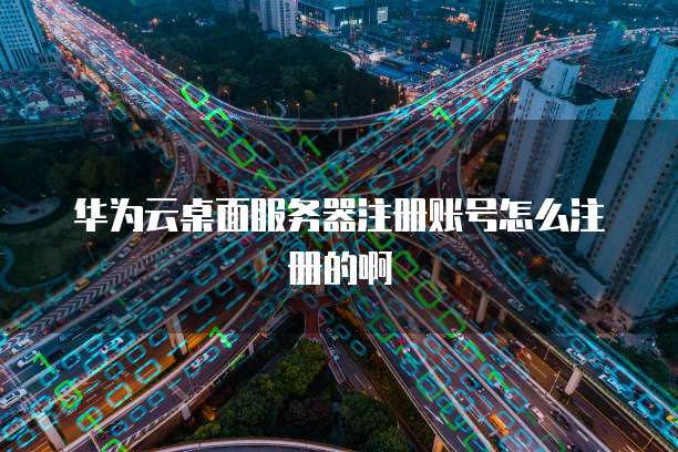 华为云桌面服务器注册账号怎么注册的啊
