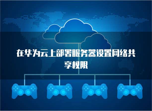 在华为云上部署服务器设置网络共享权限