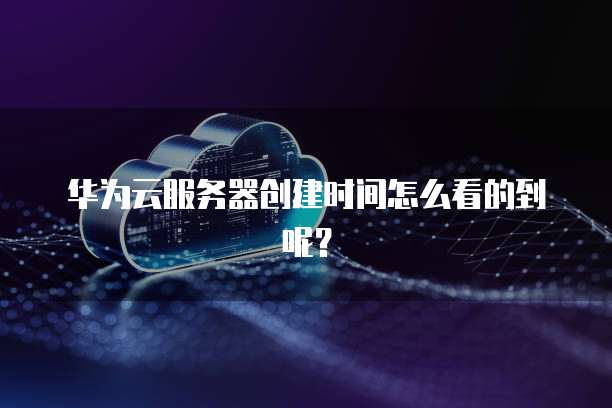 华为云服务器创建时间怎么看的到呢？