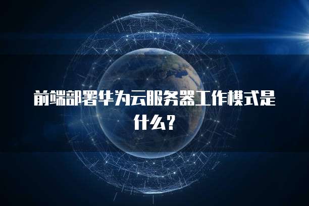 前端部署华为云服务器工作模式是什么？