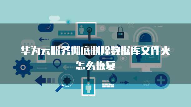 华为云服务彻底删除数据库文件夹怎么恢复