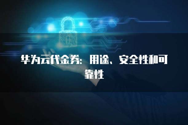 华为云代金券：用途、安全性和可靠性