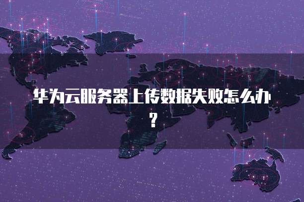 华为云服务器上传数据失败怎么办？