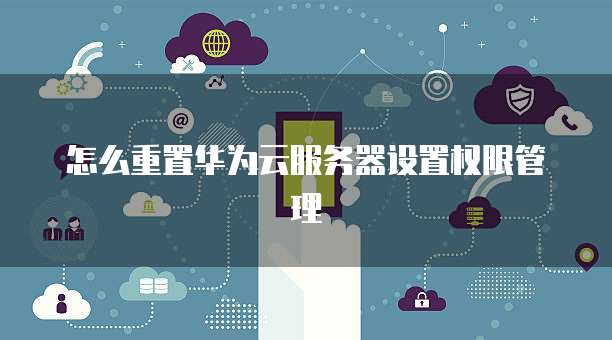 怎么重置华为云服务器设置权限管理