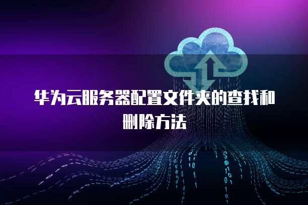 华为云服务器配置文件夹的查找和删除方法