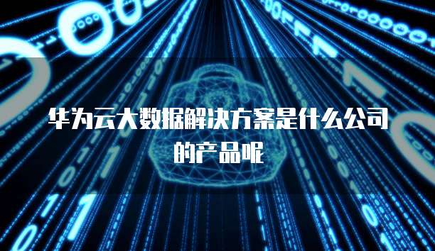 华为云大数据解决方案是什么公司的产品呢