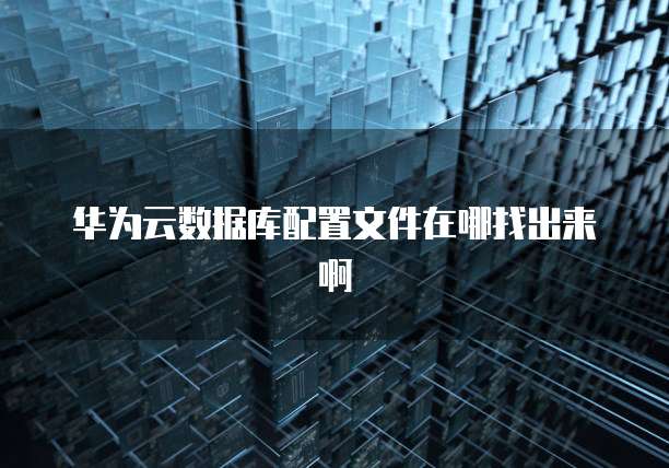 华为云数据库配置文件在哪找出来啊