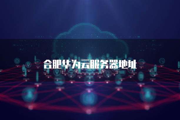 合肥华为云服务器地址