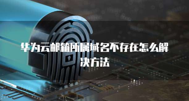 华为云邮箱所属域名不存在怎么解决方法