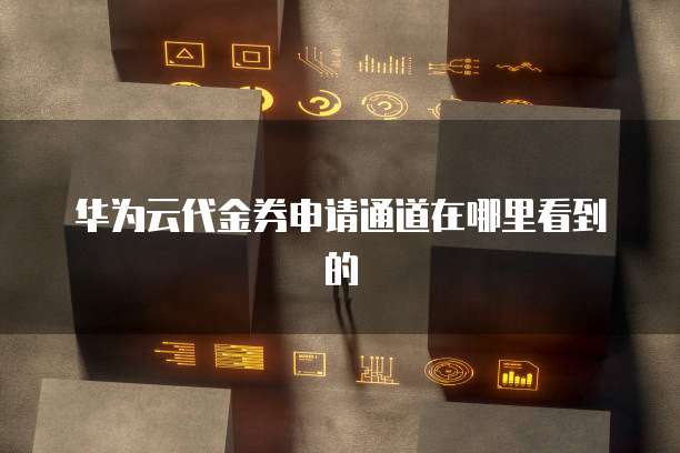 华为云代金券申请通道在哪里看到的