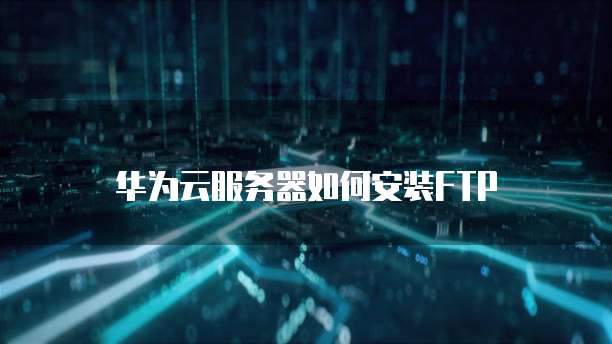 华为云服务器如何安装FTP