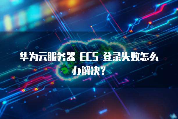 华为云服务器 ECS 登录失败怎么办解决？