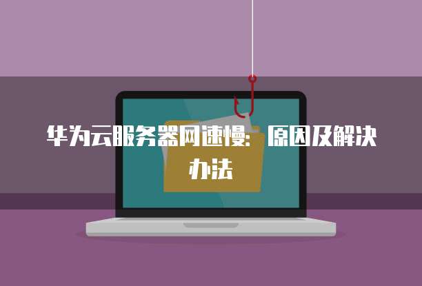 华为云服务器网速慢：原因及解决办法