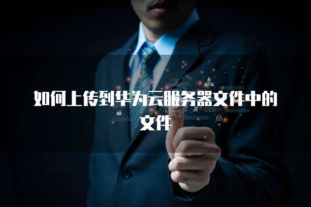如何上传到华为云服务器文件中的文件