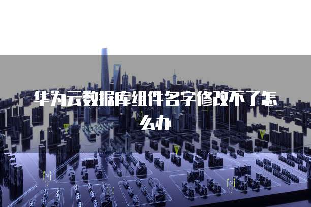 华为云数据库组件名字修改不了怎么办