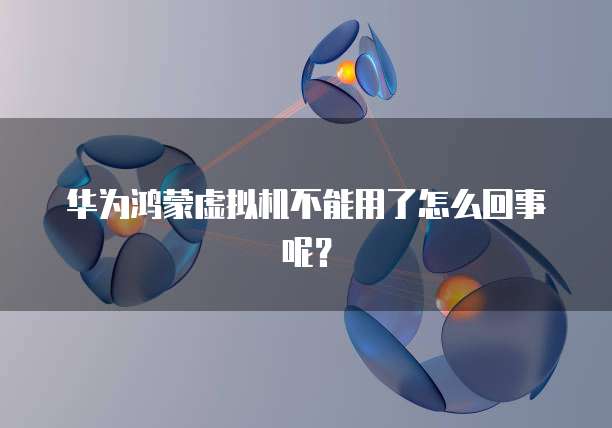 华为鸿蒙虚拟机不能用了怎么回事呢？