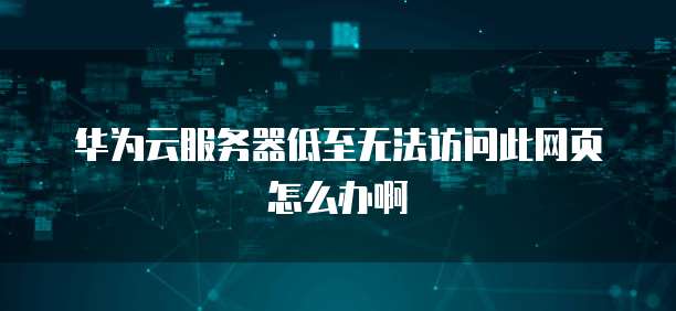 华为云服务器低至无法访问此网页怎么办啊