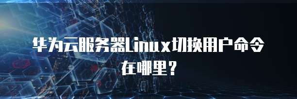 华为云服务器Linux切换用户命令在哪里？