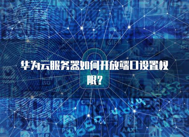华为云服务器如何开放端口设置权限？