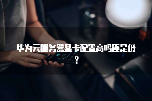 华为云服务器显卡配置高吗还是低？