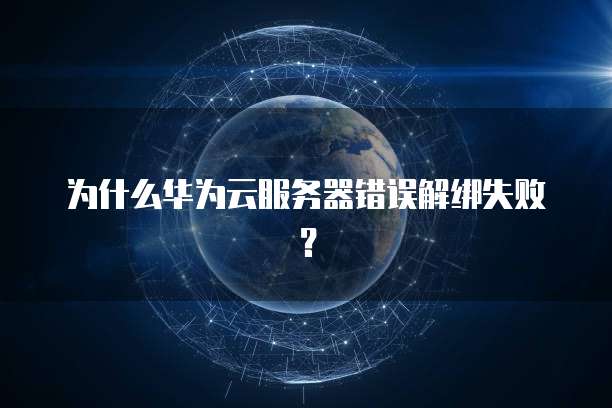 为什么华为云服务器错误解绑失败？