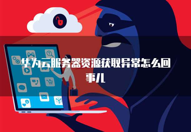 华为云服务器资源获取异常怎么回事儿