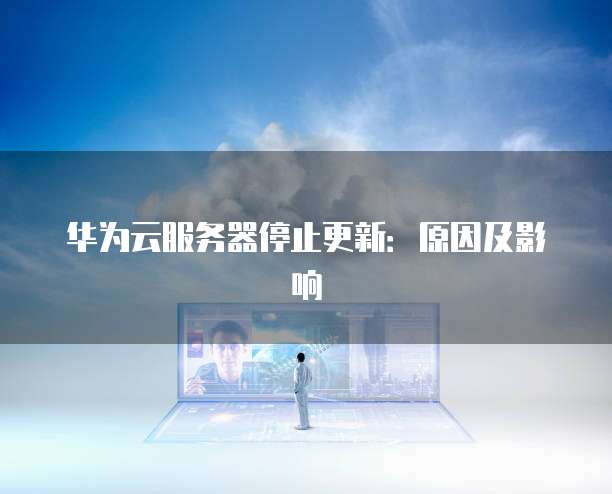 华为云服务器停止更新：原因及影响
