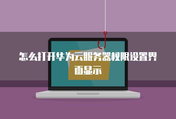 怎么打开华为云服务器权限设置界面显示
