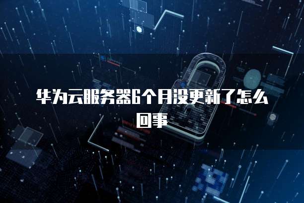 华为云服务器6个月没更新了怎么回事