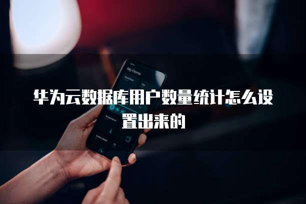 华为云数据库用户数量统计怎么设置出来的