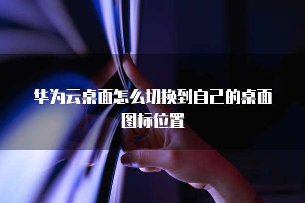 华为云桌面怎么切换到自己的桌面图标位置