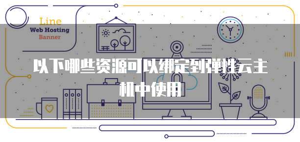 以下哪些资源可以绑定到弹性云主机中使用