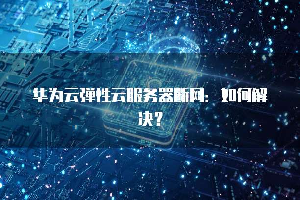 华为云弹性云服务器断网：如何解决？