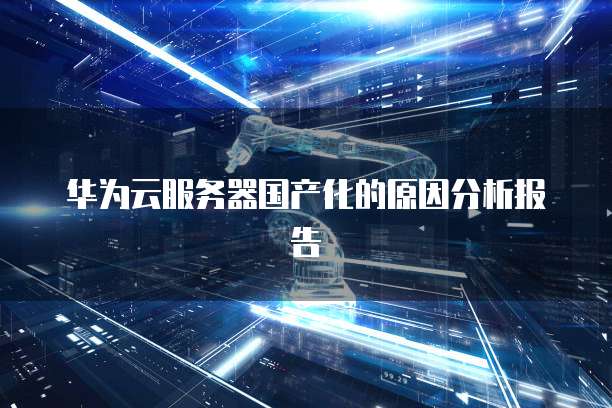 华为云服务器国产化的原因分析报告
